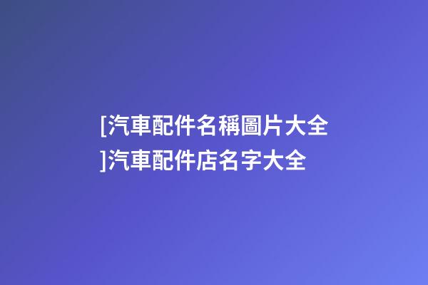 [汽車配件名稱圖片大全]汽車配件店名字大全-第1張-店鋪起名-玄機派